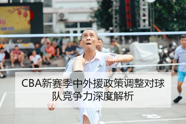 CBA新赛季中外援政策调整对球队竞争力深度解析